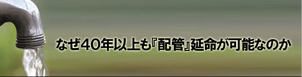 なぜ40年以上も『配管』延命が可能なのか