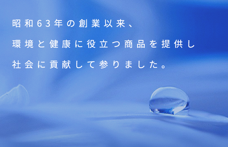 昭和63年の創業以来、環境と健康に役立つ商品を提供し、社会に貢献して参りました。