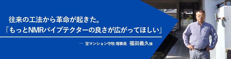 往来の工法から革命が起きた。「もっとNMRパイプテクターの良さが広がってほしい」